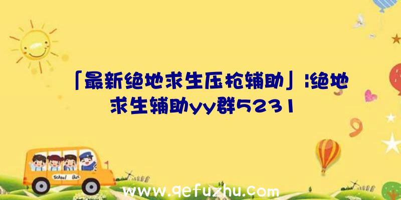 「最新绝地求生压枪辅助」|绝地求生辅助yy群5231